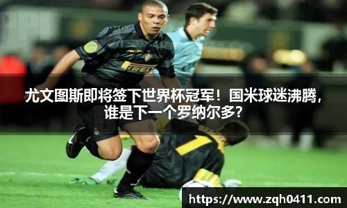 尤文图斯即将签下世界杯冠军！国米球迷沸腾，谁是下一个罗纳尔多？